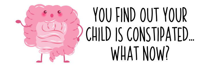 YOU FIND OUT YOUR CHILD IS CONSTIPATED WHAT NOW